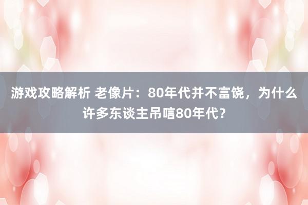 游戏攻略解析 老像片：80年代并不富饶，为什么许多东谈主吊唁80年代？