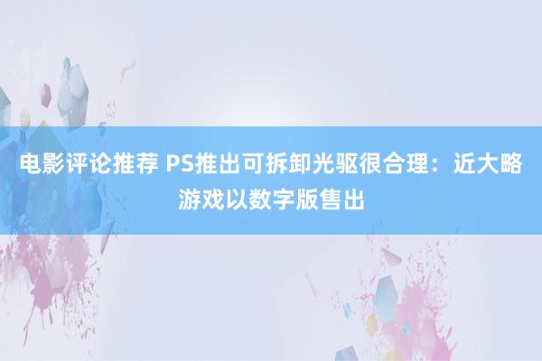 电影评论推荐 PS推出可拆卸光驱很合理：近大略游戏以数字版售出