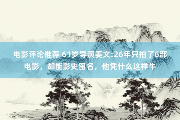 电影评论推荐 61岁导演姜文:26年只拍了6部电影，却能影史留名，他凭什么这样牛