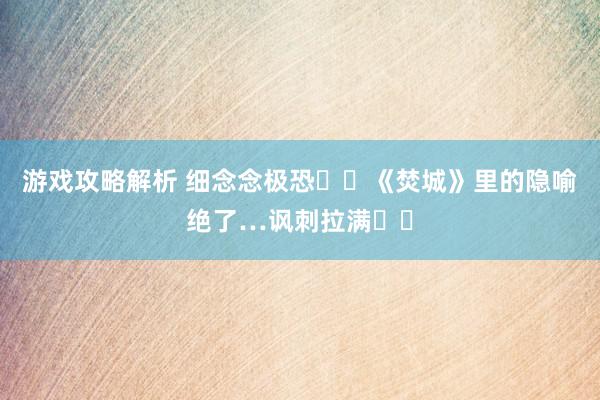 游戏攻略解析 细念念极恐❗️《焚城》里的隐喻绝了…讽刺拉满❗️