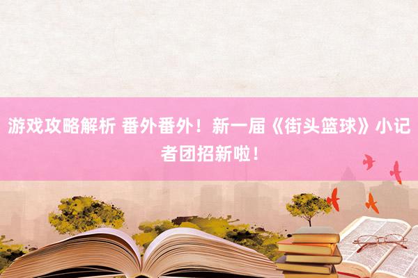 游戏攻略解析 番外番外！新一届《街头篮球》小记者团招新啦！