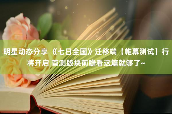 明星动态分享 《七日全国》迁移端【帷幕测试】行将开启 首测版块前瞻看这篇就够了~