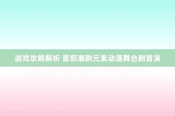 游戏攻略解析 首部潮剧元素动漫舞台剧首演