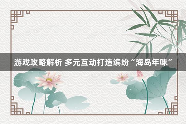 游戏攻略解析 多元互动打造缤纷“海岛年味”