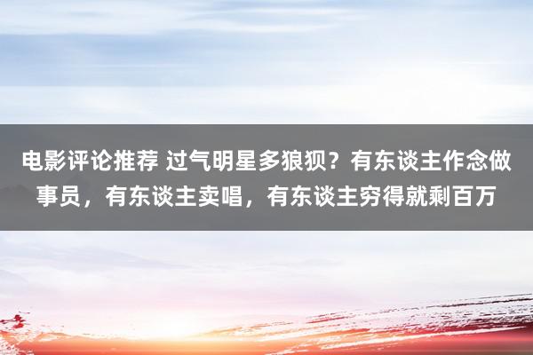 电影评论推荐 过气明星多狼狈？有东谈主作念做事员，有东谈主卖唱，有东谈主穷得就剩百万