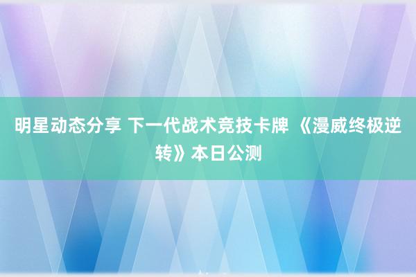 明星动态分享 下一代战术竞技卡牌 《漫威终极逆转》本日公测