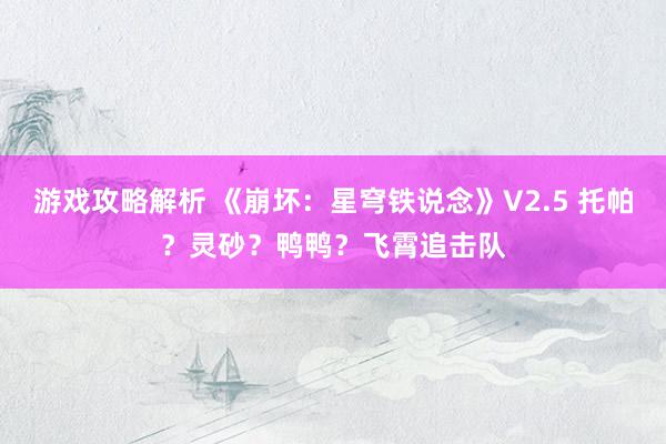 游戏攻略解析 《崩坏：星穹铁说念》V2.5 托帕？灵砂？鸭鸭？飞霄追击队