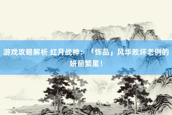 游戏攻略解析 红月战神：「饰品」风华败坏老例的妍丽繁星！