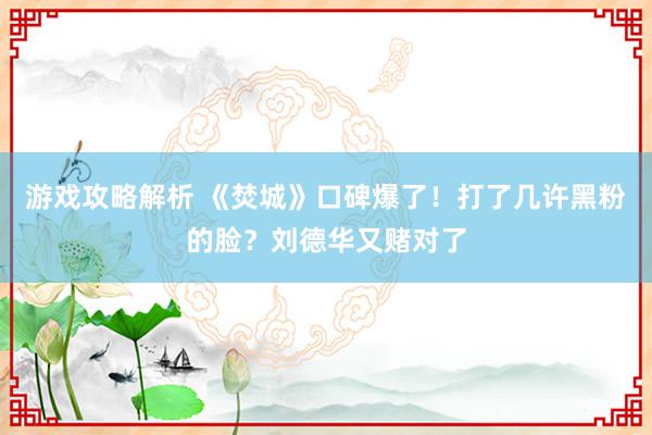 游戏攻略解析 《焚城》口碑爆了！打了几许黑粉的脸？刘德华又赌对了