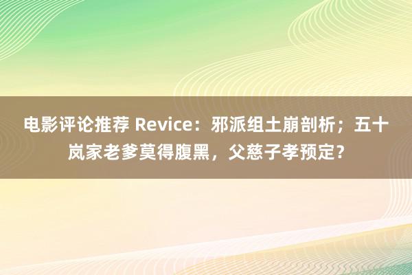 电影评论推荐 Revice：邪派组土崩剖析；五十岚家老爹莫得腹黑，父慈子孝预定？