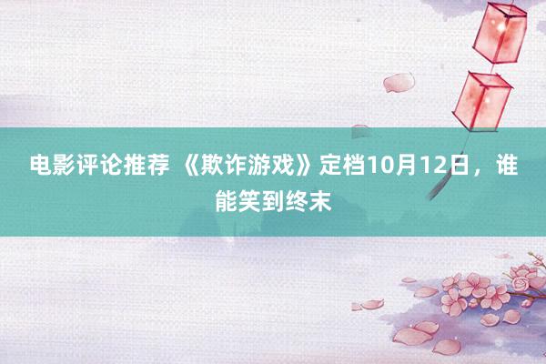 电影评论推荐 《欺诈游戏》定档10月12日，谁能笑到终末