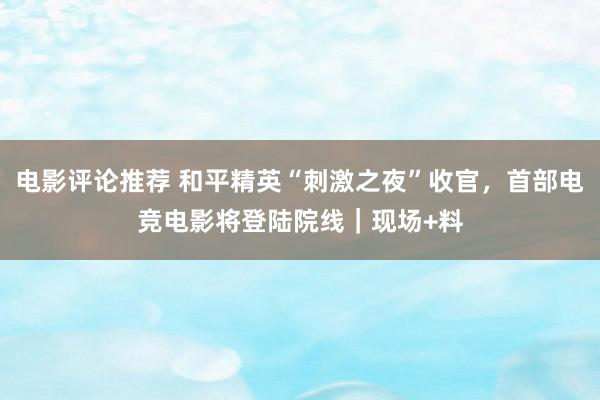 电影评论推荐 和平精英“刺激之夜”收官，首部电竞电影将登陆院线｜现场+料