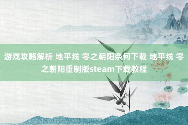 游戏攻略解析 地平线 零之朝阳奈何下载 地平线 零之朝阳重制版steam下载教程