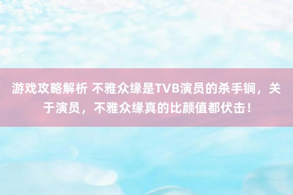 游戏攻略解析 不雅众缘是TVB演员的杀手锏，关于演员，不雅众缘真的比颜值都伏击！