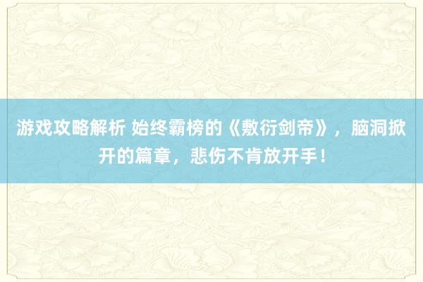 游戏攻略解析 始终霸榜的《敷衍剑帝》，脑洞掀开的篇章，悲伤不肯放开手！