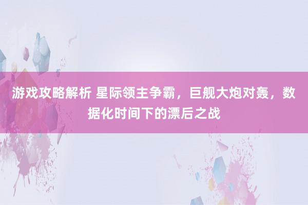 游戏攻略解析 星际领主争霸，巨舰大炮对轰，数据化时间下的漂后之战