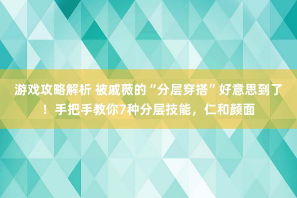 游戏攻略解析 被戚薇的“分层穿搭”好意思到了！手把手教你7种分层技能，仁和颜面