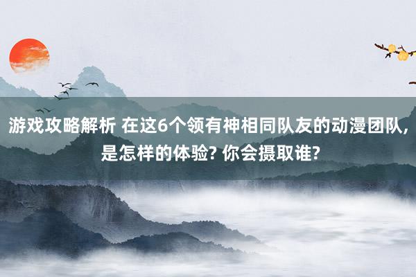 游戏攻略解析 在这6个领有神相同队友的动漫团队, 是怎样的体验? 你会摄取谁?