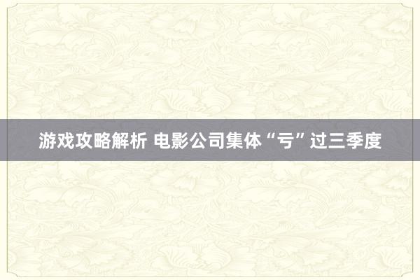 游戏攻略解析 电影公司集体“亏”过三季度