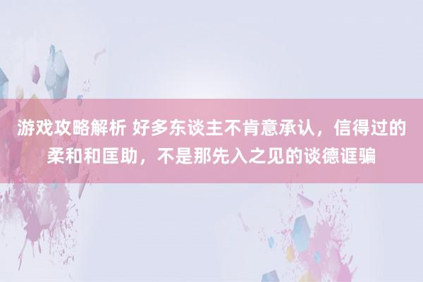 游戏攻略解析 好多东谈主不肯意承认，信得过的柔和和匡助，不是那先入之见的谈德诓骗