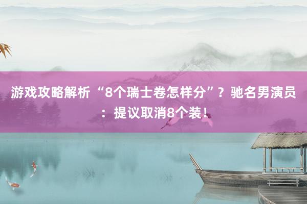 游戏攻略解析 “8个瑞士卷怎样分”？驰名男演员：提议取消8个装！