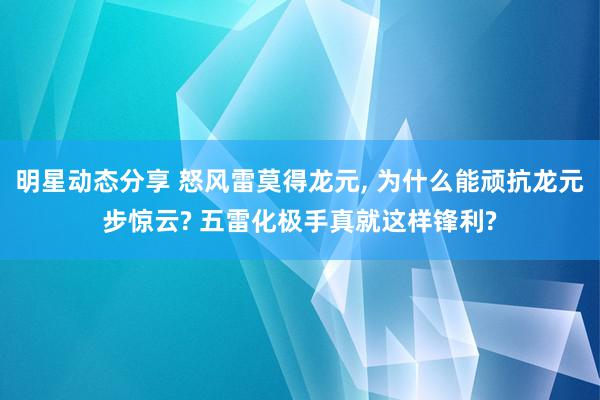 明星动态分享 怒风雷莫得龙元, 为什么能顽抗龙元步惊云? 五雷化极手真就这样锋利?