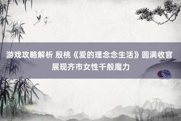 游戏攻略解析 殷桃《爱的理念念生活》圆满收官 展现齐市女性千般魔力