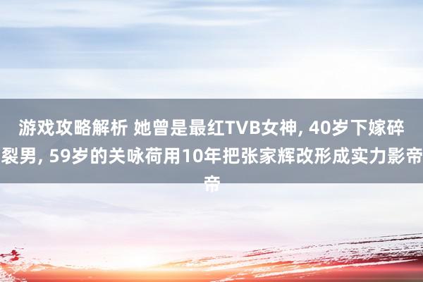 游戏攻略解析 她曾是最红TVB女神, 40岁下嫁碎裂男, 59岁的关咏荷用10年把张家辉改形成实力影帝