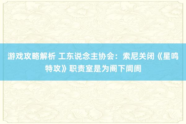 游戏攻略解析 工东说念主协会：索尼关闭《星鸣特攻》职责室是为阁下阛阓