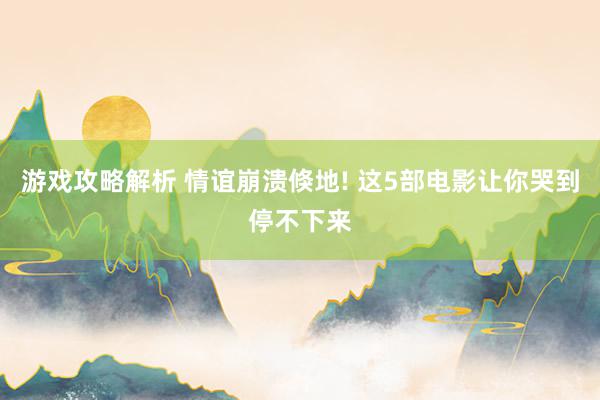 游戏攻略解析 情谊崩溃倏地! 这5部电影让你哭到停不下来