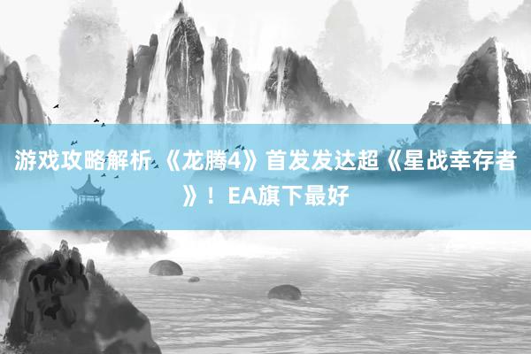 游戏攻略解析 《龙腾4》首发发达超《星战幸存者》！EA旗下最好