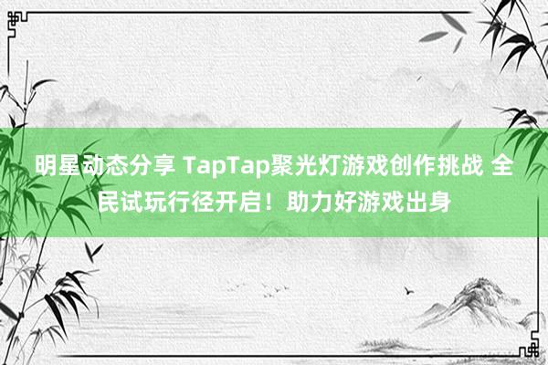 明星动态分享 TapTap聚光灯游戏创作挑战 全民试玩行径开启！助力好游戏出身