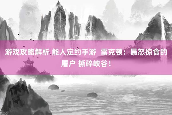 游戏攻略解析 能人定约手游  雷克顿：暴怒掠食的屠户 撕碎峡谷！