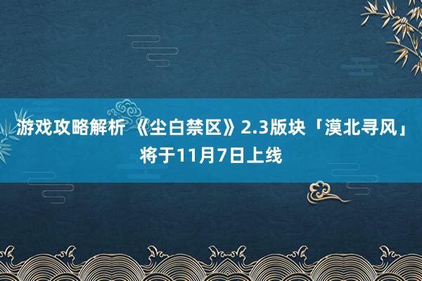 游戏攻略解析 《尘白禁区》2.3版块「漠北寻风」将于11月7日上线