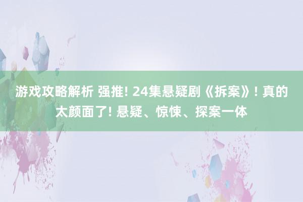 游戏攻略解析 强推! 24集悬疑剧《拆案》! 真的太颜面了! 悬疑、惊悚、探案一体