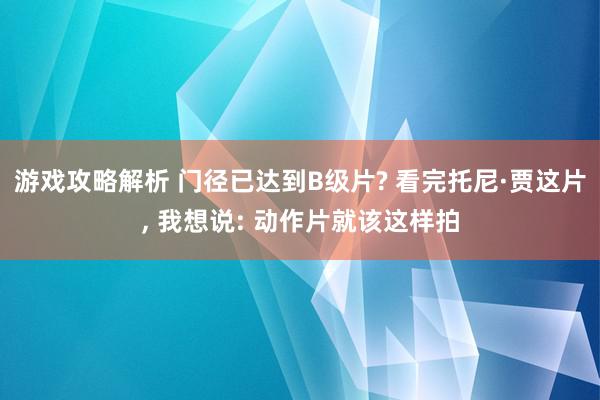 游戏攻略解析 门径已达到B级片? 看完托尼·贾这片, 我想说: 动作片就该这样拍