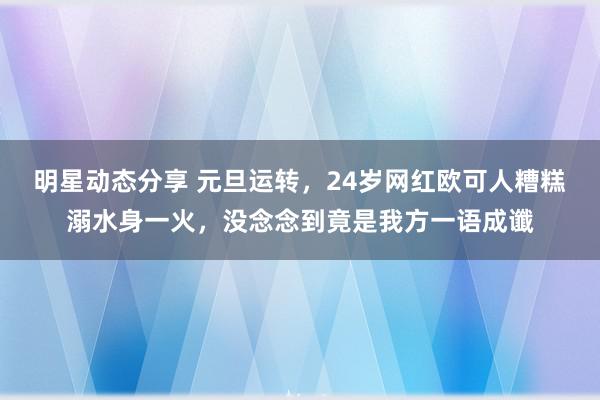 明星动态分享 元旦运转，24岁网红欧可人糟糕溺水身一火，没念念到竟是我方一语成谶