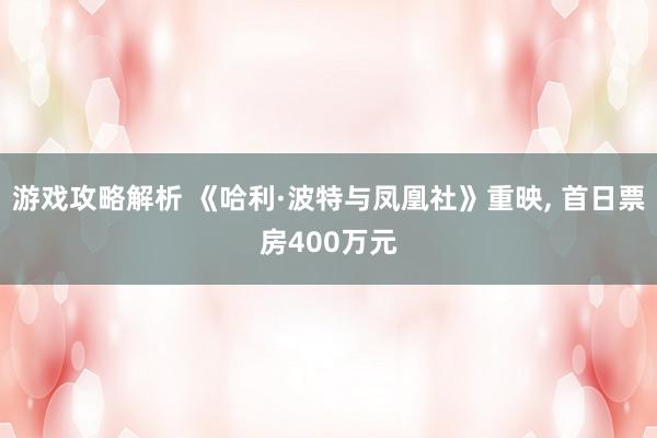 游戏攻略解析 《哈利·波特与凤凰社》重映, 首日票房400万元