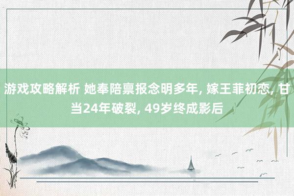 游戏攻略解析 她奉陪禀报念明多年, 嫁王菲初恋, 甘当24年破裂, 49岁终成影后