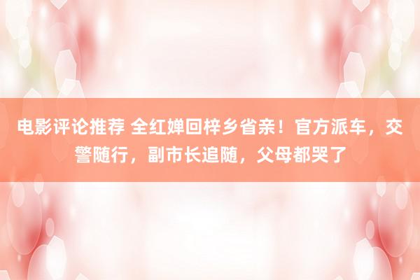 电影评论推荐 全红婵回梓乡省亲！官方派车，交警随行，副市长追随，父母都哭了