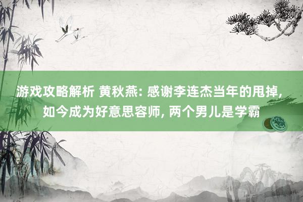 游戏攻略解析 黄秋燕: 感谢李连杰当年的甩掉, 如今成为好意思容师, 两个男儿是学霸