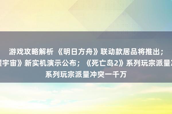 游戏攻略解析 《明日方舟》联动款居品将推出；《王者荣耀宇宙》新实机演示公布；《死亡岛2》系列玩宗派量冲突一千万