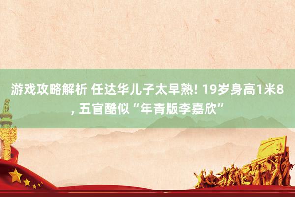 游戏攻略解析 任达华儿子太早熟! 19岁身高1米8, 五官酷似“年青版李嘉欣”