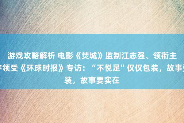 游戏攻略解析 电影《焚城》监制江志强、领衔主演白宇领受《环球时报》专访：“不悦足”仅仅包装，故事要实在