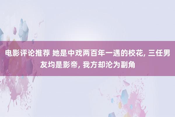 电影评论推荐 她是中戏两百年一遇的校花, 三任男友均是影帝, 我方却沦为副角