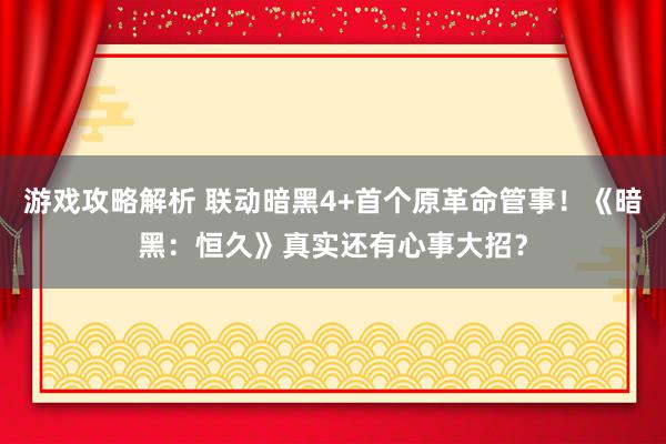 游戏攻略解析 联动暗黑4+首个原革命管事！《暗黑：恒久》真实还有心事大招？