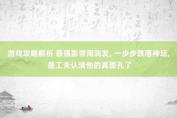 游戏攻略解析 最强影帝周润发, 一步步跌落神坛, 是工夫认清他的真面孔了