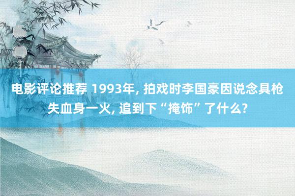 电影评论推荐 1993年, 拍戏时李国豪因说念具枪失血身一火, 追到下“掩饰”了什么?