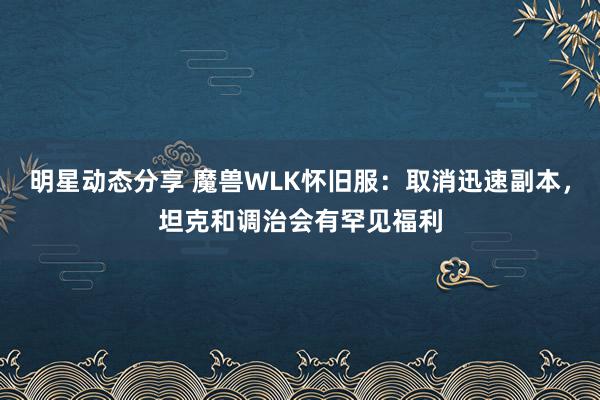 明星动态分享 魔兽WLK怀旧服：取消迅速副本，坦克和调治会有罕见福利