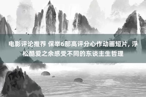 电影评论推荐 保举6部高评分心作动画短片, 浮松酷爱之余感受不同的东谈主生哲理